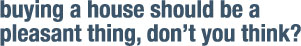 Buying a house should be a pleasant thing, don’t you think?