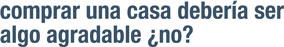 comprar una casa deberia ser algo agradable ¿no?