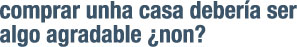 Comprar unha casa debería ser algo agradable ¿non?